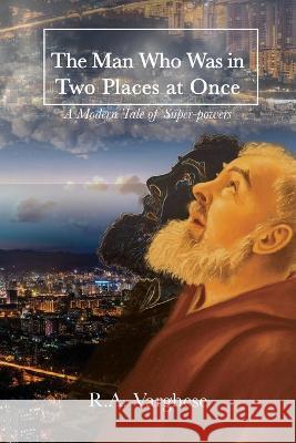 The Man Who Was in Two Places at Once: A Modern Tale of Super-powers R a Varghese 9781088049471 IngramSpark