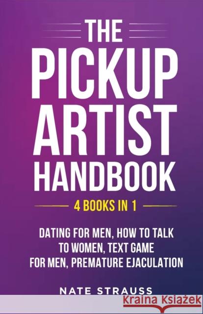 The Pickup Artist Handbook - 4 BOOKS IN 1 - Dating for Men, How to Talk to Women, Text Game for Men, Premature Ejaculation: 4 BOOKS IN 1 - Dating for Men, How to Talk to Women, Text Game for Men, Prem Nate Strauss 9781088051344 IngramSpark