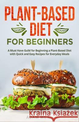 Plant-Based Diet for Beginners: A Must Have Guild for Beginning a Plant-Based Diet with Quick and Easy Recipes for Everyday Meals Adam Weil 9781088055007