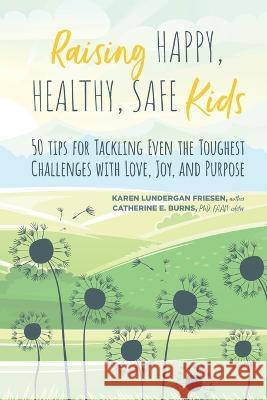 Raising Happy, Healthy, Safe Kids: 50 Tips for Tackling Even the Toughest Challenges with Love, Joy, and Purpose Karen Lundergan Friesen Catherine Burns 9781088060391