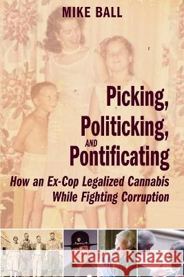 Picking, Politicking, and Pontificating (How an Ex-Cop Legalized Cannabis While Fighting Corruption) Mike Ball 9781088060568 Sling and Stone Productions