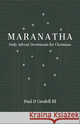 Maranatha: Daily Advent Devotionals for Christmas Paul D Grodell, III 9781088066379 IngramSpark