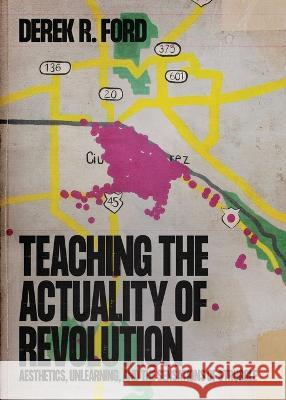 Teaching the Actuality of Revolution: Aesthetics, Unlearning, and the Sensations of Struggle Derek R. Ford 9781088071694