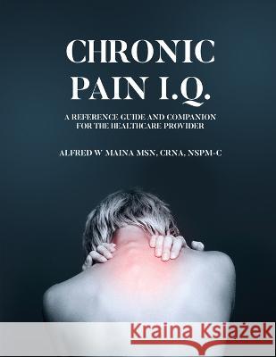 Chronic Pain I.Q.: A Reference Guide and Companion for the Healthcare Provider Alfred W. Maina 9781088077092 Alfred W Maina