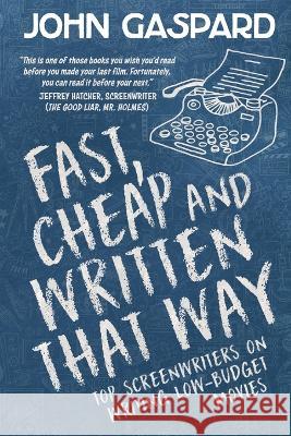 Fast, Cheap & Written That Way: Top Screenwriters on Writing for Low-Budget Movies John Gaspard 9781088080481 Albert