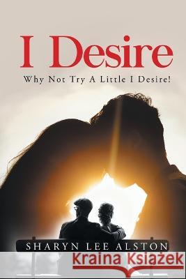 I Desire: (Why Not Try A Little I Desire!) Sharyn Lee Alston 9781088083284 Sharyn Lee Alston Books