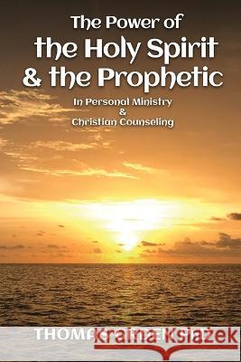 The Power of the Holy Spirit and the Prophetic: in Personal Ministry & Christian Counseling Thomas Grden 9781088086537 Thomas Grden