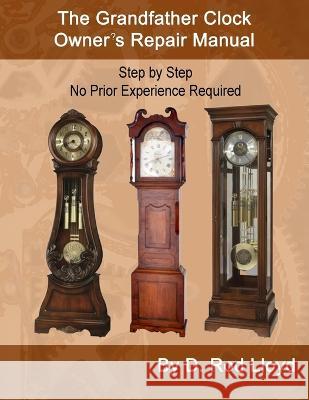 The Grandfather Clock Owner\'s Repair Manual, Step by Step No Prior Experience Required D. Rod Lloyd 9781088088272 D. Rod Lloyd