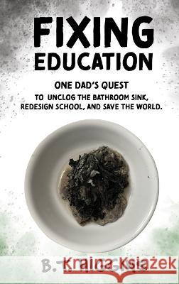 Fixing Education: One Dad\'s Quest to Unclog the Bathroom Sink, Redesign School, and Save the World B. T. Higgins 9781088088616 Cottonwood Project