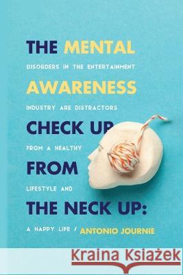 Mental Awareness Check Up From The Neck Up: Disorders In The Entertainment Industry Are The Distractors From A Healthy Lifestyle And A Happy Life Antonio Journie   9781088091098 IngramSpark