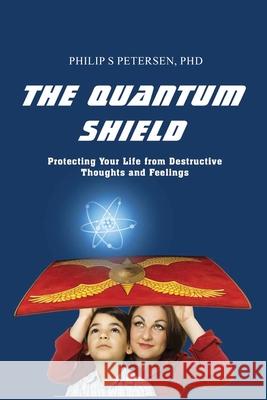The Quantum Shield: Protecting Your Life from Destructive Thoughts and Feelings Philip S. Petersen 9781088091616 Philip S. Petersen PhD