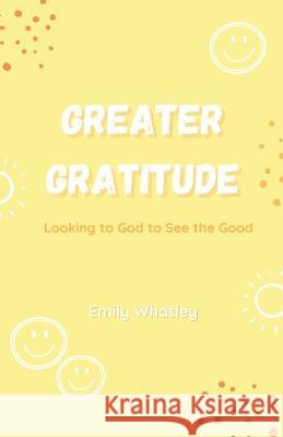 Greater Gratitude: Looking to God to See the Good Emily Whatley   9781088094143