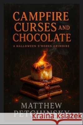 Campfire Curses and Chocolate: A Halloween S'mores Grimoire Matthew Petchinsky 9781088097069 Matthew Edward Petchinsky