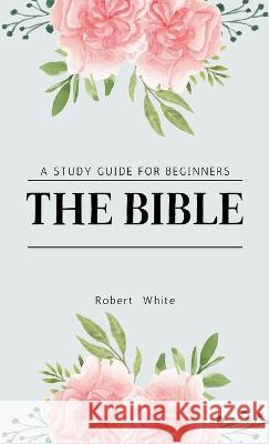 The Bible: A Study Guide for Beginners Robert White   9781088097267 IngramSpark