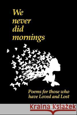 We Never Did Mornings: Poems For Those That Have Loved and Lost Sally Alter 9781088097366 Sally Alter