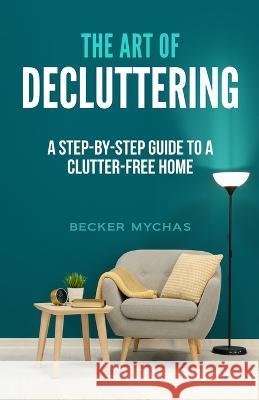 The Art of Decluttering: A Step-by-Step Guide to a Clutter-Free Home Becker Mychas 9781088097571 Publishing Forte