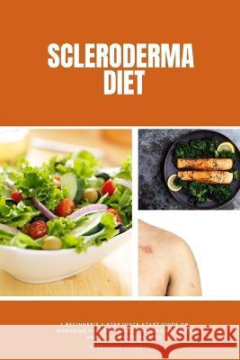 Scleroderma Diet: A Beginner\'s 3-Step Quick Start Guide on Managing Scleroderma Through Diet, With Sample Curated Recipes Stephanie Hinderock 9781088099186 Mindplusfood