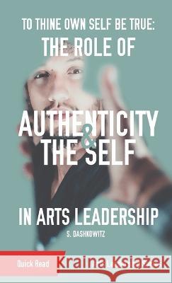 To Thine Own Self Be True: The Role of Authenticity and the Self in Arts Leadership S. Dashkowitz 9781088100035 Shawn Dashkowitz
