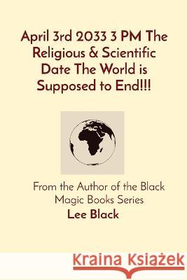 April 3rd 2033 3 PM The Religious & Scientific Date The World is Supposed to End!!!: From the Author of the Black Magic Books Series Lee Black   9781088103258 IngramSpark
