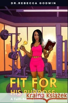 Fit for His Purpose: A Faith-Based Fitness Journey Rebecca Godwin 9781088103852