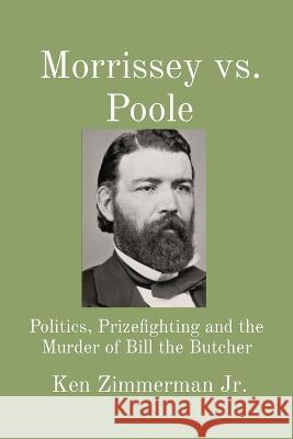 Morrissey vs. Poole: Politics, Prizefighting and the Murder of Bill the Butcher Ken Zimmerman, Jr Tamara L Zimmerman  9781088104323 IngramSpark