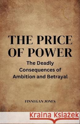 The Price of Power: The Deadly Consequences of Ambition and Betrayal Finnegan Jones   9781088106730 IngramSpark