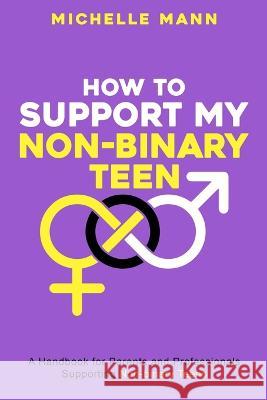 How To Support My Non-Binary Teen: A Guide for Parents and Caregivers Michelle Mann   9781088108468 IngramSpark