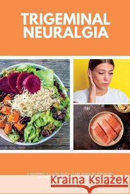 Trigeminal Neuralgia: A Beginner's 3-Step Quick Start Guide to Managing TB Through Diet, With Sample Recipes Patrick Marshwell   9781088111888 IngramSpark