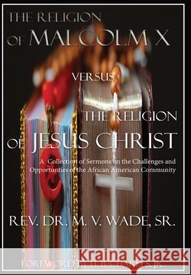 The Religion of Malcolm X Versus The Religion of Jesus Christ: A Collection of Sermons on the Challenges and Opportunities of the African American Community Melvin V Wade   9781088113516 IngramSpark