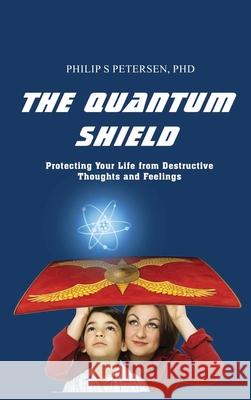 The Quantum Shield: Protecting Your Life from Destructive Thoughts and Feelings Philip S. Petersen 9781088113615 Philip S. Petersen PhD