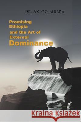 Promising Ethiopia and the Art of Dominance: -Advance the global common good through cooperation- Dr Aklog Birara   9781088115213 IngramSpark