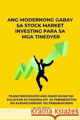 Ang Modernong Gabay sa Stock Market Investing para sa mga Tinedyer: Paano Masisiguro ang Isang Buhay ng Kalayaan sa Pananalapi Sa pamamagitan ng Kapangyarihan ng Pamumuhunan Alan John   9781088117934 IngramSpark