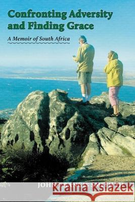 Confronting Adversity and Finding Grace: A Memoir of South Africa John Francis Smith   9781088118818 IngramSpark