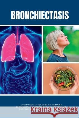 Bronchiectasis: A Beginner\'s 3-Step Guide on Managing Bronchiectasis Through Natural Methods and Diet, With Sample Recipes and a Meal Patrick Marshwell 9781088121269 Mindplusfood