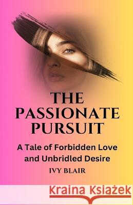 The Passionate Pursuit: A Tale of Forbidden Love and Unbridled Desire Ivy Blair   9781088121948 IngramSpark