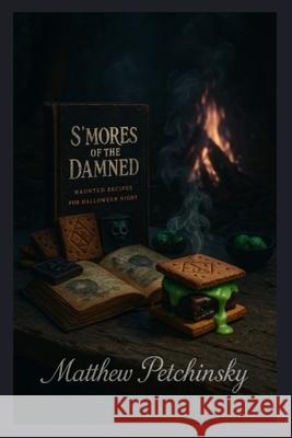 S'mores of the Damned: Haunted Recipes for Halloween Night Matthew Petchinsky 9781088122105 Matthew Edward Petchinsky