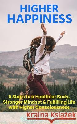 Higher Happiness: 5 Steps to a Healthier Body, Stronger Mindset & Fulfilling Life with Higher Consciousness Kara Stone   9781088123171