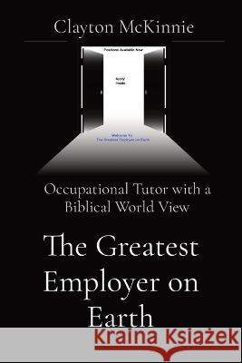 The Greatest Employer on Earth: Occupational Tutor with a Biblical World View Clayton McKinnie   9781088130438 IngramSpark