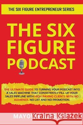 The Six Figure Podcast: The Ultimate Guide To Turning Your Podcast Into A Sales Machine That Consistently Fill Up Your Sales Pipeline With High Paying Clients With No Audience, No List, And No Promoti Mayowa Ajisafe   9781088130582 IngramSpark