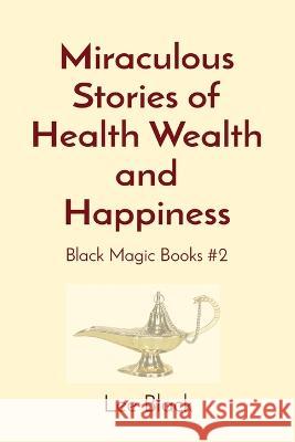 Miraculous Stories of Health Wealth and Happiness: Black Magic Books #2 Lee Black   9781088131053 IngramSpark