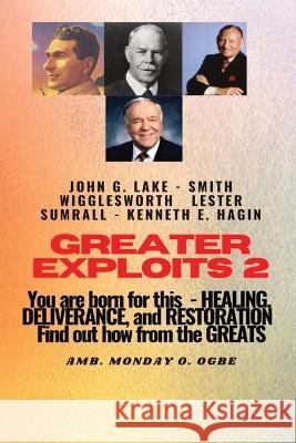 Greater Exploits - 2 -You are Born For This - Healing Deliverance and Restoration: You are Born for This - Healing, Deliverance and Restoration - Find out how from the Greats Smith Wigglesworth John G Lake Ambassador Monday O Ogbe 9781088132555 IngramSpark