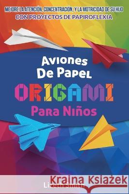 Aviones De Papel Origami Para Ninos: Mejore La Atencion, la concentracion y la motricidad de su hijo con proyectos de papiroflexia Lizeth Smith   9781088133750 IngramSpark