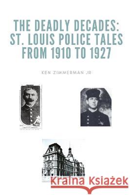 The Deadly Decades: St. Louis Police Tales from 1910 to 1927 Ken Zimmerman, Jr   9781088134146 IngramSpark