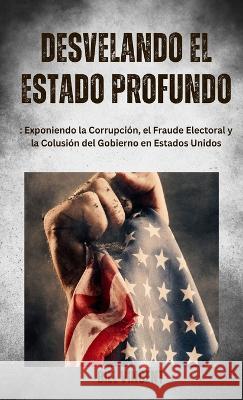 Desvelando el Estado Profundo: Exponiendo la Corrupcion, el Fraude Electoral y la Colusion del Gobierno en Estados Unidos Bill Vincent   9781088134351 IngramSpark
