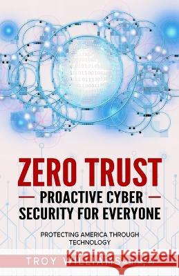 Zero Trust Proactive Cyber Security For Everyone: Protecting America Through Technology Troy Williams   9781088134573 IngramSpark