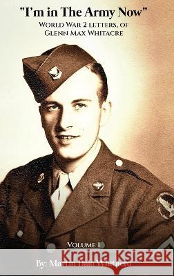 I'm in the Army Now: World War 2 Letters, of Glenn Max Whitacre Martin Dale Whitacre   9781088136041
