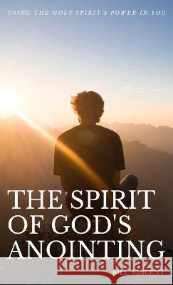 The Spirit of God's Anointing: Using the Holy Spirit's Power in You Bill Vincent   9781088137123 IngramSpark