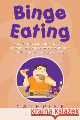 Binge Eating: A Beginner Comprehensive Guide to Permanently Ending Overeating, Maintain Mindful Eating and Weight Loss Therapy Cathrine Kowal   9781088137505 IngramSpark
