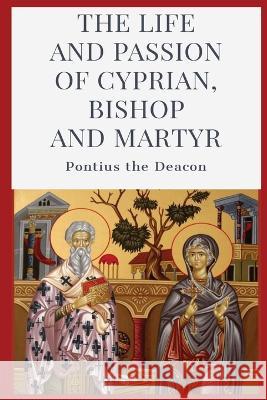 The Life and Passion of Cyprian: Bishop and Martyr Pontius the Deacon W H Fremantle  9781088138014 IngramSpark