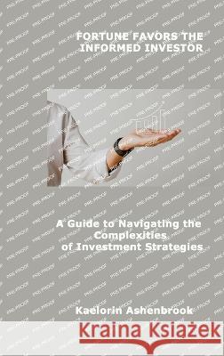 Fortune Favors the Informed Investor: A Guide to Navigating the Complexities of Investment Strategies Kaelorin Ashenbrook   9781088138021 IngramSpark